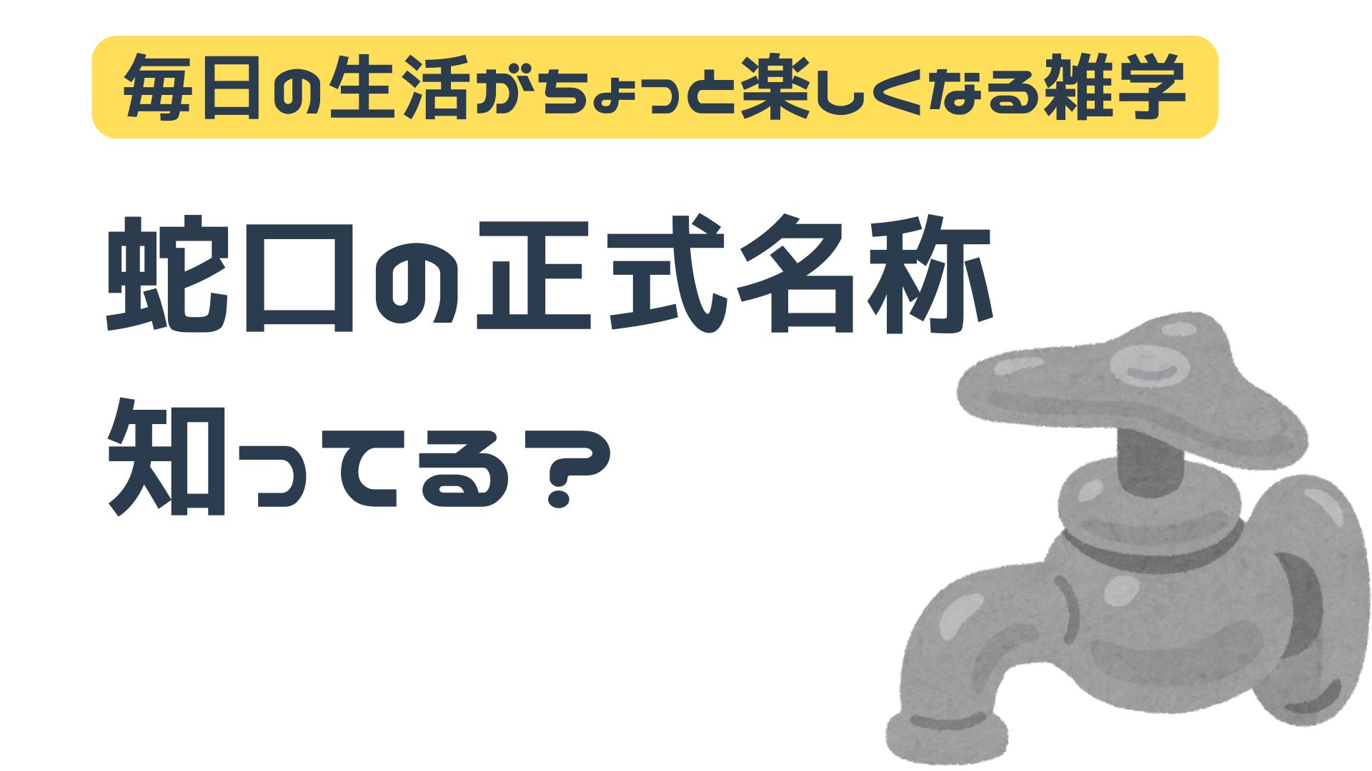 毎日の生活がちょっと楽しくなる雑学「 蛇口の正式名称、知ってる？」